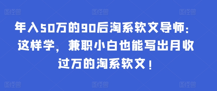 年入50万的90后淘系软文导师：这样学，兼职小白也能写出月收过万的淘系软文! - 中赚网创-中赚网创