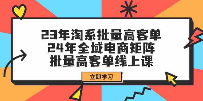 23年淘系批量高客单+24年全域电商矩阵，批量高客单线上课（109节课） - 中赚网创-中赚网创