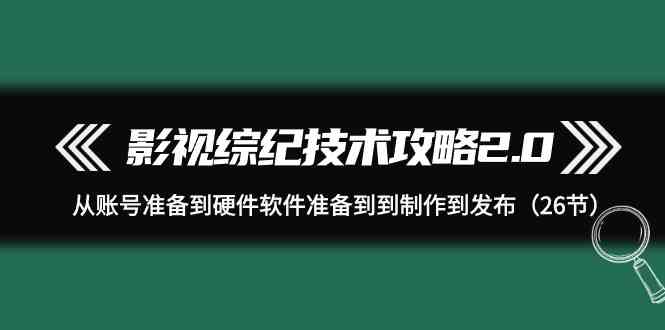 影视 综纪技术攻略2.0：从账号准备到硬件软件准备到到制作到发布（26节） - 中赚网创-中赚网创