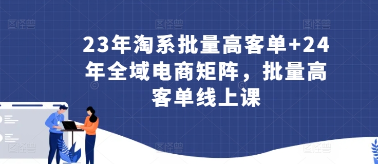 23年淘系批量高客单+24年全域电商矩阵，批量高客单线上课 - 中赚网创-中赚网创