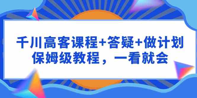 千川 高客课程+答疑+做计划，保姆级教程，一看就会 - 中赚网创-中赚网创