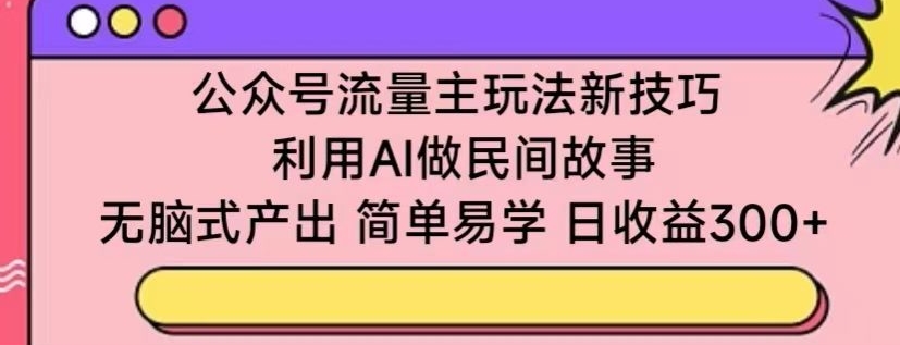 公众号流量主玩法新技巧，利用AI做民间故事 ，无脑式产出，简单易学，日收益300+ - 中赚网创-中赚网创