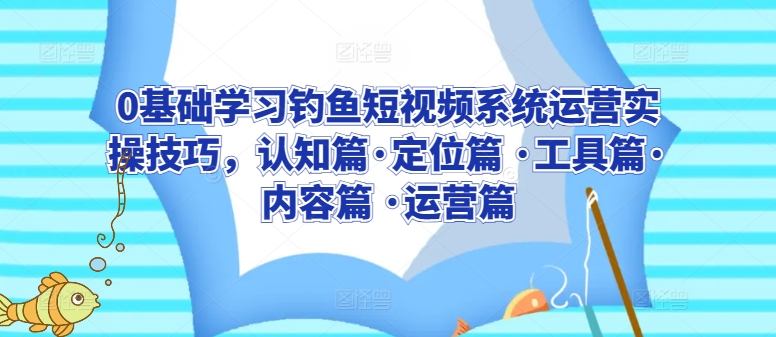 0基础学习钓鱼短视频系统运营实操技巧，认知篇·定位篇 ·工具篇·内容篇 ·运营篇 - 中赚网创-中赚网创