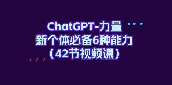 ChatGPT-力量 新个体必备6种能力（42节视频课） - 中赚网创-中赚网创