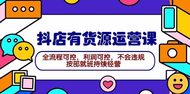 2024抖店有货源运营课：全流程可控，利润可控，不会违规，按部就班持续经营 - 中赚网创-中赚网创