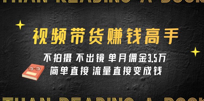 视频带货赚钱高手课程：不拍摄 不出镜 单月佣金3.5w 简单直接 流量直接变钱 - 中赚网创-中赚网创