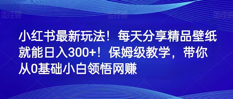 小红书最新玩法！每天分享精品壁纸就能日入300+！保姆级教学，带你从0领悟网赚 - 中赚网创-中赚网创