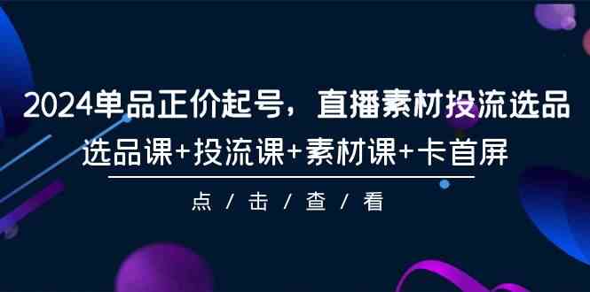 2024单品正价起号，直播素材投流选品，选品课+投流课+素材课+卡首屏-101节 - 中赚网创-中赚网创