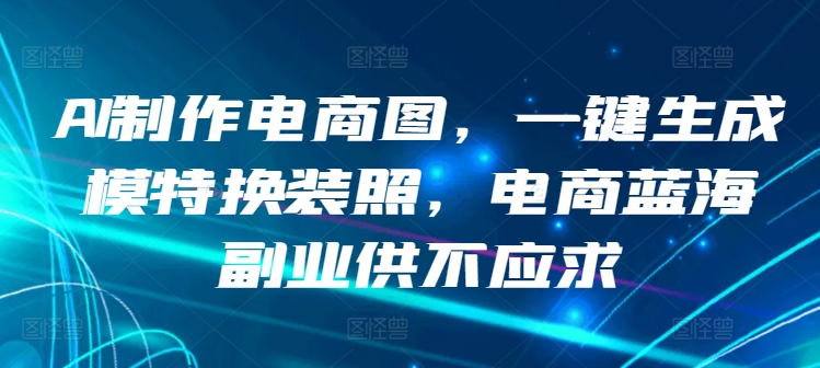 AI制作电商图，一键生成模特换装照，电商蓝海副业供不应求 - 中赚网创-中赚网创