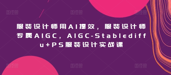 服装设计师用AI提效，服装设计师专属AIGC，AIGC-Stablediffu+PS服装设计实战课 - 中赚网创-中赚网创