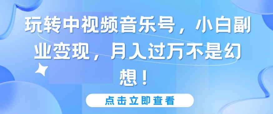 玩转中视频音乐号，小白副业变现，月入过万不是幻想 - 中赚网创-中赚网创