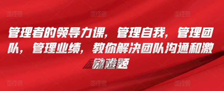 管理者的领导力课，​管理自我，管理团队，管理业绩，​教你解决团队沟通和激励难题 - 中赚网创-中赚网创