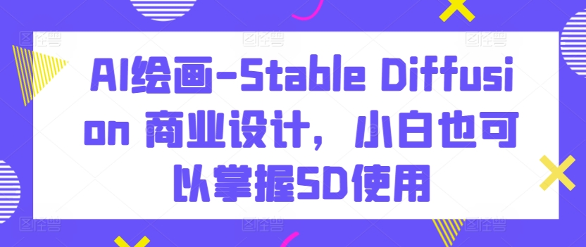 AI绘画-Stable Diffusion 商业设计，小白也可以掌握SD使用 - 中赚网创-中赚网创