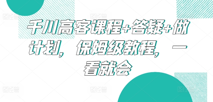 千川高客课程+答疑+做计划，保姆级教程，一看就会 - 中赚网创-中赚网创