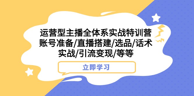 运营型主播全体系实战特训营 账号准备/直播搭建/选品/话术实战/引流变现/等 - 中赚网创-中赚网创