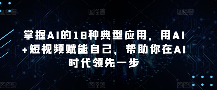 掌握AI的18种典型应用，用AI+短视频赋能自己，帮助你在AI时代领先一步 - 中赚网创-中赚网创