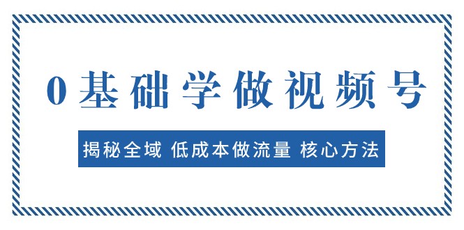 0基础学做视频号：揭秘全域 低成本做流量 核心方法 快速出爆款 轻松变现 - 中赚网创-中赚网创