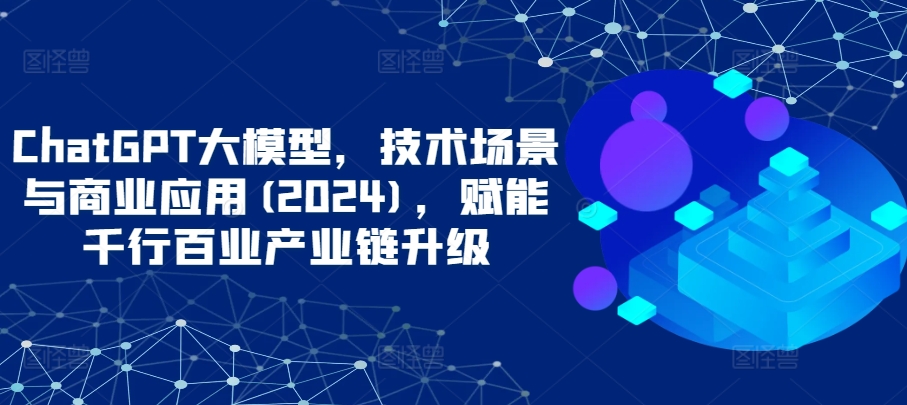 ChatGPT大模型，技术场景与商业应用(2024)，赋能千行百业产业链升级 - 中赚网创-中赚网创