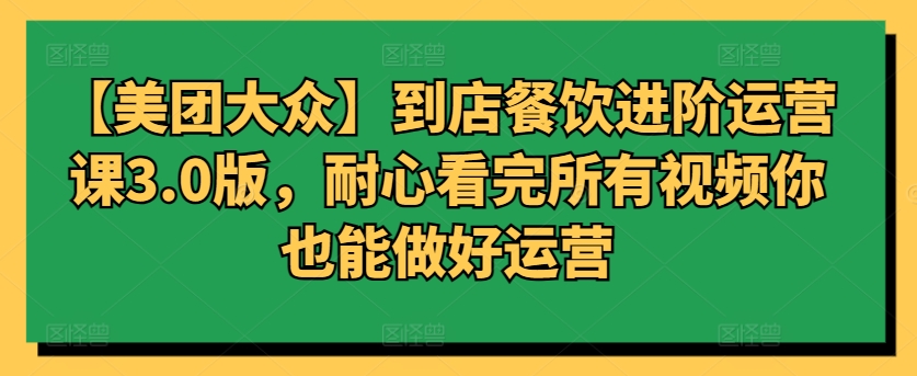 【美团大众】到店餐饮进阶运营课3.0版，耐心看完所有视频你也能做好运营 - 中赚网创-中赚网创