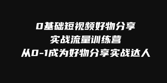 0基础短视频好物分享实战流量训练营，从0-1成为好物分享实战达人 - 中赚网创-中赚网创