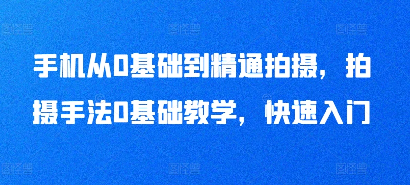 手机从0基础到精通拍摄，拍摄手法0基础教学，快速入门 - 中赚网创-中赚网创