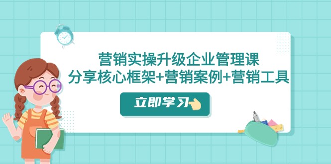 营销实操升级·企业管理课：分享核心框架+营销案例+营销工具（课程+文档） - 中赚网创-中赚网创