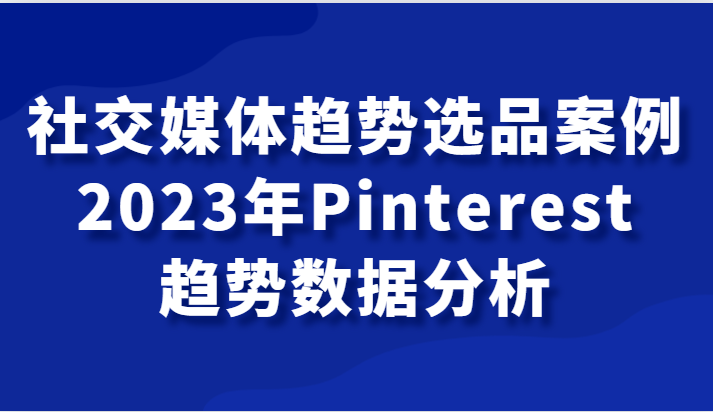 社交媒体趋势选品案例，2023年Pinterest趋势数据分析课 - 中赚网创-中赚网创