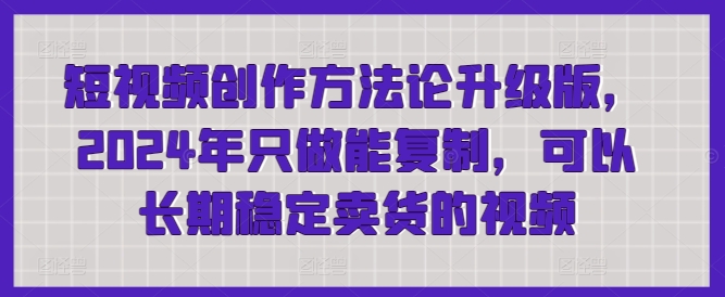 短视频创作方法论升级版，2024年只做能复制，可以长期稳定卖货的视频 - 中赚网创-中赚网创