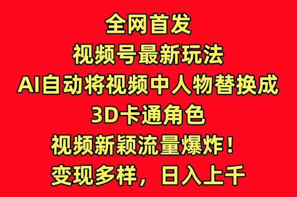 全网首发视频号最新玩法，AI自动将视频中人物替换成3D卡通角色，视频新颖流量爆炸 - 中赚网创-中赚网创