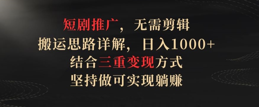 短剧推广，无需剪辑，搬运思路详解，日入1000+，结合三重变现方式，坚持做可实现躺赚 - 中赚网创-中赚网创