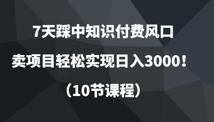 7天踩中知识付费风口，卖项目轻松实现日入3000！（10节课程） - 中赚网创-中赚网创