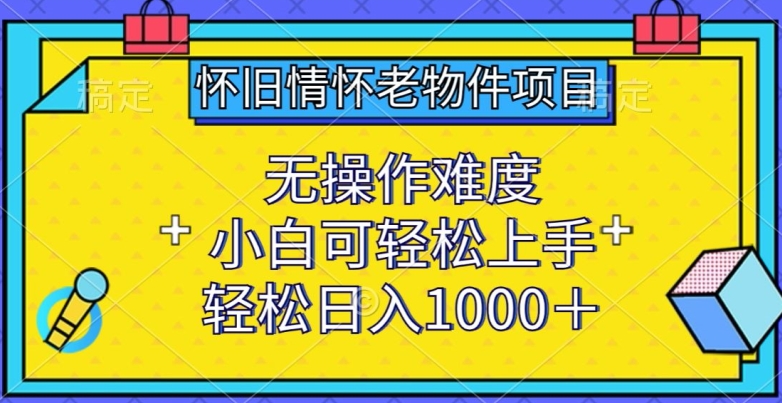 怀旧情怀老物件项目，无操作难度，小白可轻松上手，轻松日入1000+ - 中赚网创-中赚网创