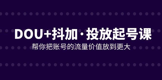 DOU+抖加投放起号课，帮你把账号的流量价值放到更大（21节课） - 中赚网创-中赚网创