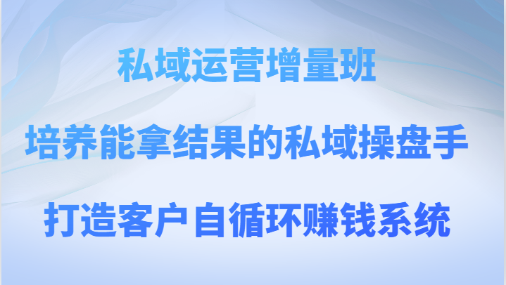 私域运营增量班 培养能拿结果的私域操盘手，打造客户自循环赚钱系统 - 中赚网创-中赚网创