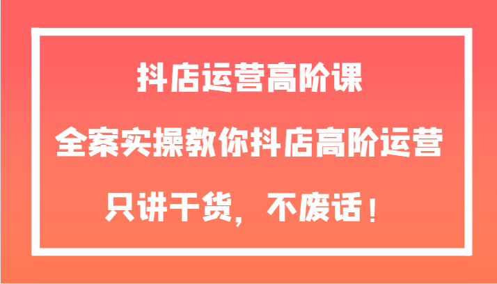 抖店运营高阶课，全案实操教你抖店高阶运营，只讲干货，不废话！ - 中赚网创-中赚网创