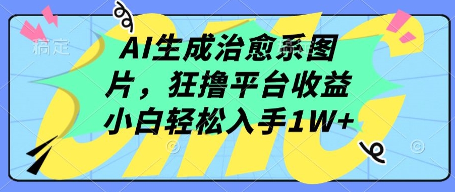 AI生成治愈系图片，狂撸平台收益，小白轻松入手1W+ - 中赚网创-中赚网创