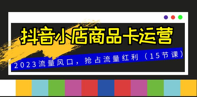 抖音小店商品卡运营，2023流量风口，抢占流量红利（15节课） - 中赚网创-中赚网创