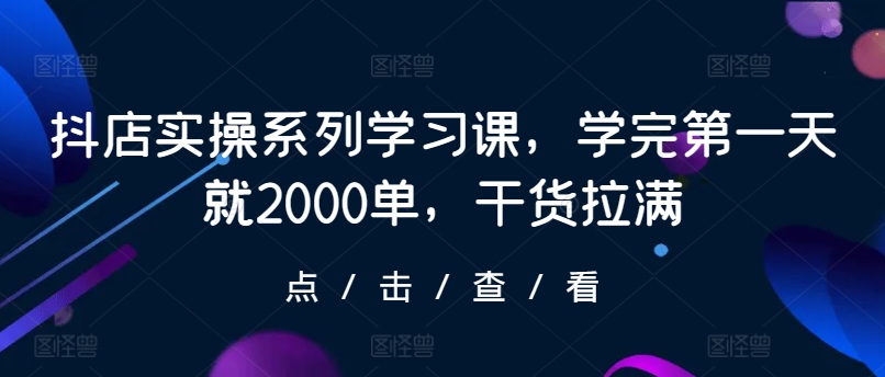 抖店实操系列学习课，学完第一天就2000单，干货拉满 - 中赚网创-中赚网创