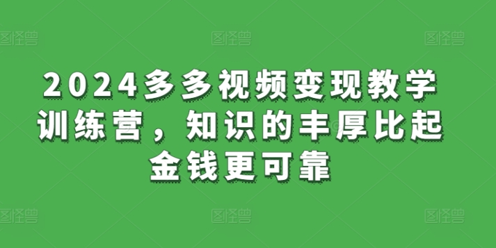 2024多多视频变现教学训练营，知识的丰厚比起金钱更可靠 - 中赚网创-中赚网创