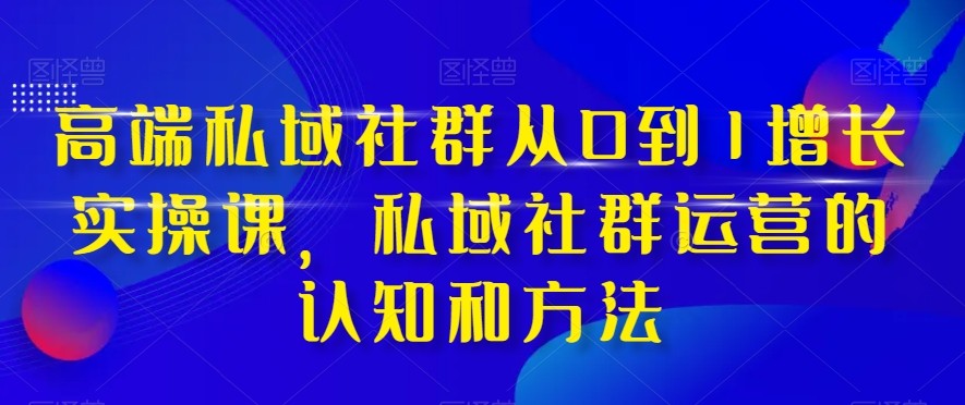 高端私域社群从0到1增长实战课，私域社群运营的认知和方法（37节课） - 中赚网创-中赚网创