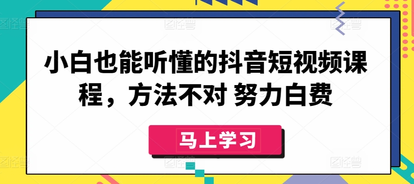 小白也能听懂的抖音短视频课程，方法不对 努力白费 - 中赚网创-中赚网创