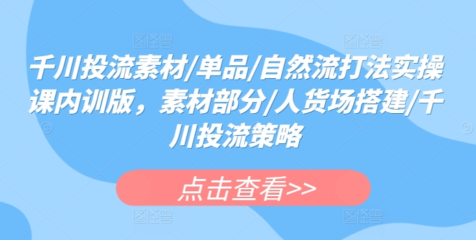 千川投流素材/单品/自然流打法实操课内训版，素材部分/人货场搭建/千川投流策略 - 中赚网创-中赚网创