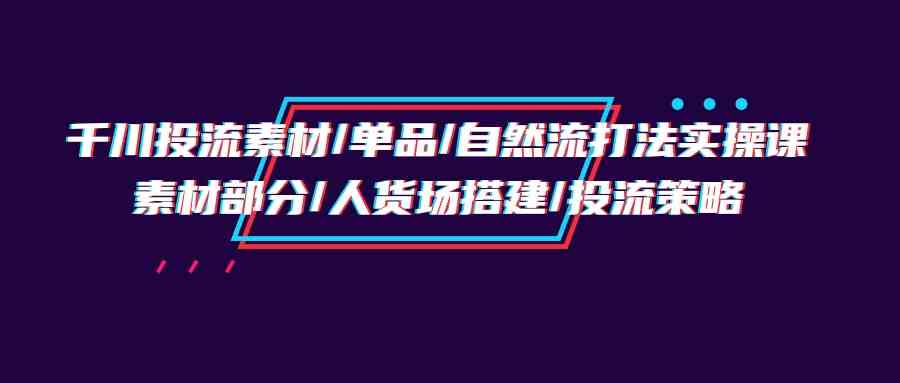 千川投流素材/单品/自然流打法实操培训班，素材部分/人货场搭建/投流策略 - 中赚网创-中赚网创