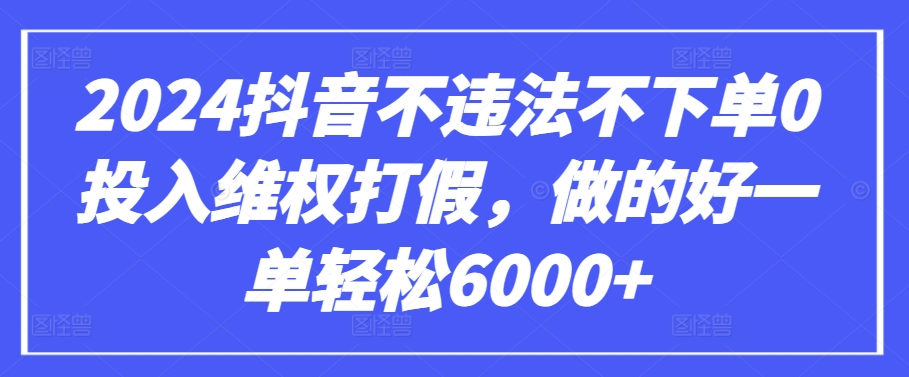 2024抖音不违法不下单0投入维权打假，做的好一单轻松6000+【仅揭秘】 - 中赚网创-中赚网创