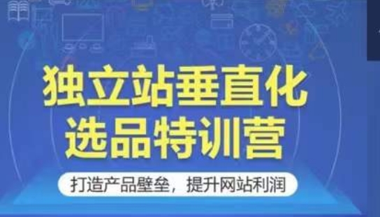 独立站垂直化选品特训营，打造产品壁垒，提升网站利润 - 中赚网创-中赚网创