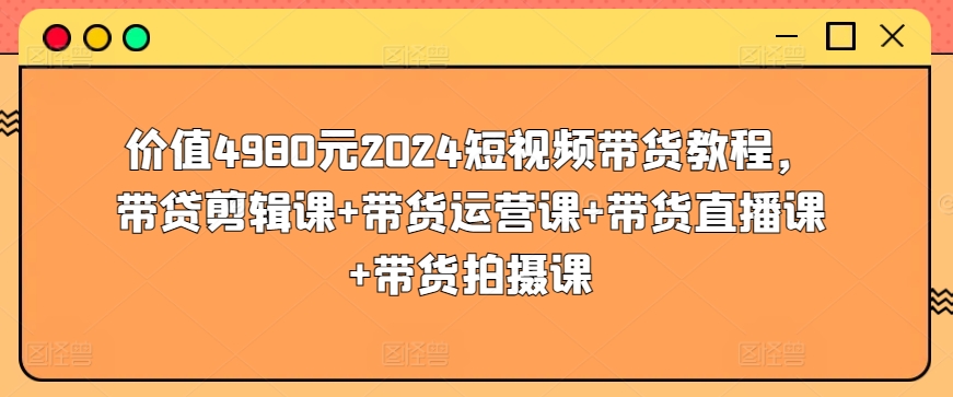 价值4980元2024短视频带货教程，带贷剪辑课+带货运营课+带货直播课+带货拍摄课 - 中赚网创-中赚网创