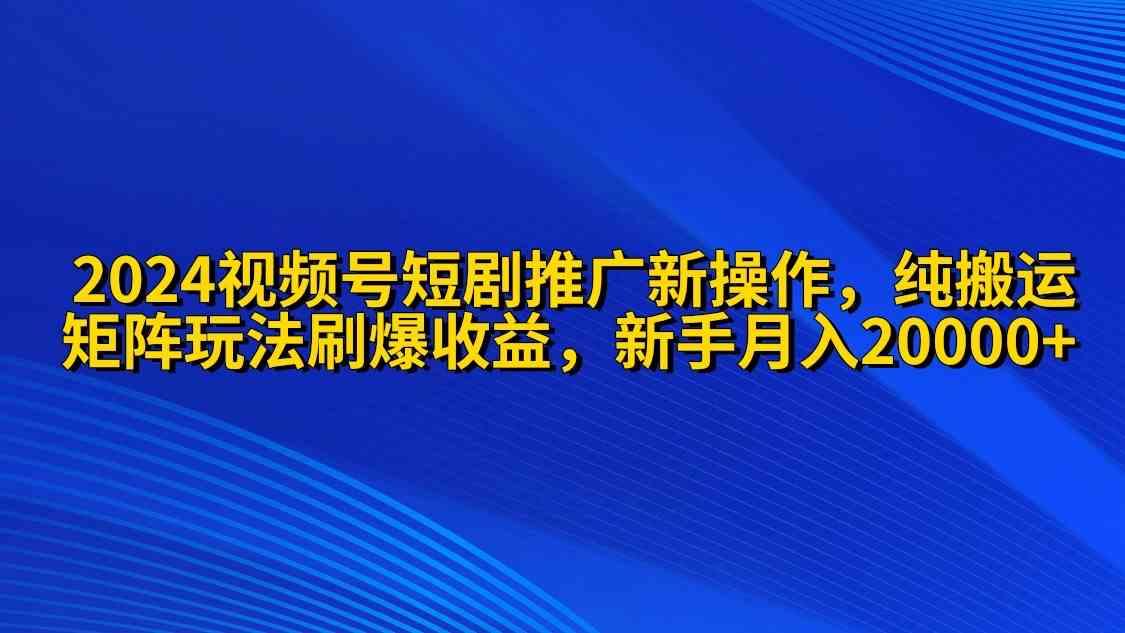 2024视频号短剧推广新操作 纯搬运+矩阵连爆打法刷爆流量分成 小白月入20000 - 中赚网创-中赚网创