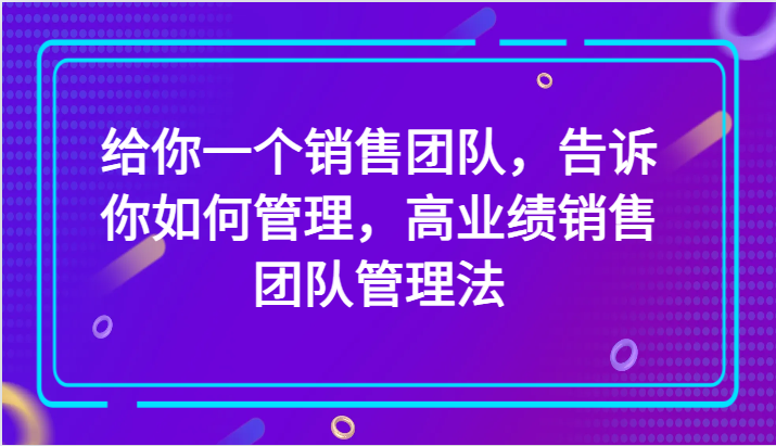 给你一个销售团队，告诉你如何管理，高业绩销售团队管理法（89节课） - 中赚网创-中赚网创