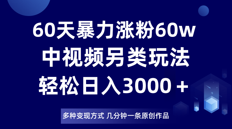 60天暴力涨粉60W，中视频另类玩法，日入3000＋，几分钟一条原创作品多种变现方式 - 中赚网创-中赚网创