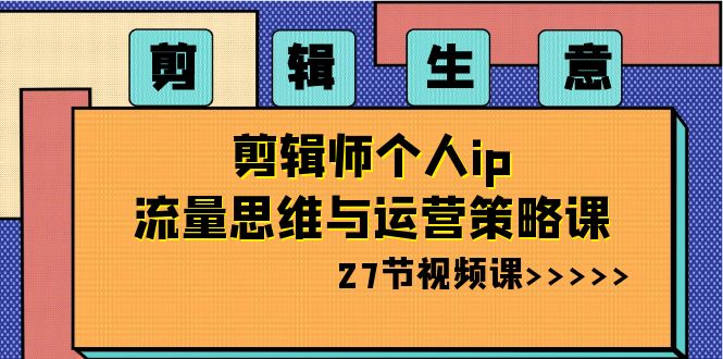 剪辑生意：剪辑师个人ip流量思维与运营策略课（27节视频课） - 中赚网创-中赚网创